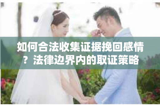 如何合法收集证据挽回感情？法律边界内的取证策略