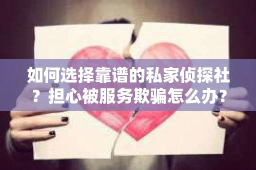 如何选择靠谱的私家侦探社？担心被服务欺骗怎么办？