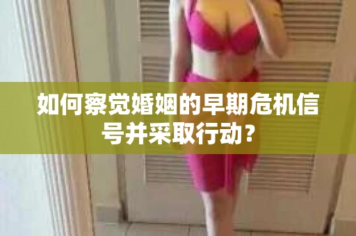 如何察觉婚姻的早期危机信号并采取行动? 如何察觉婚姻的早期危机信号并采取行动?