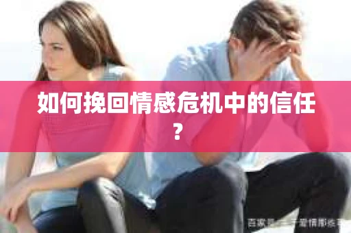 如何挽回情感危机中的信任？