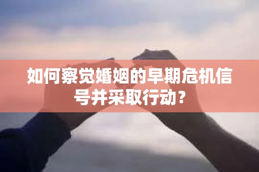 如何察觉婚姻的早期危机信号并采取行动？