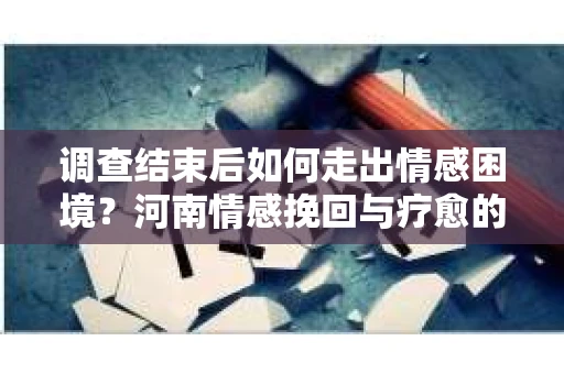 调查结束后如何走出情感困境？河南情感挽回与疗愈的实用方法