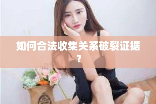 如何合法收集关系破裂证据？