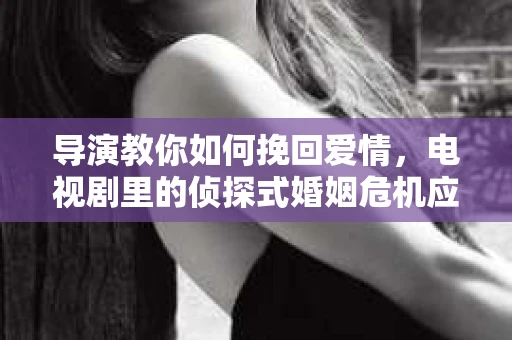 导演教你如何挽回爱情，电视剧里的侦探式婚姻危机应对法