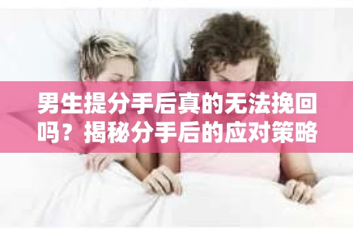 男生提分手后真的无法挽回吗？揭秘分手后的应对策略