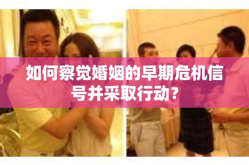 如何察觉婚姻的早期危机信号并采取行动？
