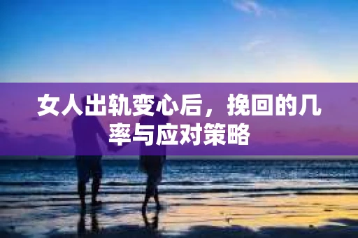 女人出轨变心后，挽回的几率与应对策略