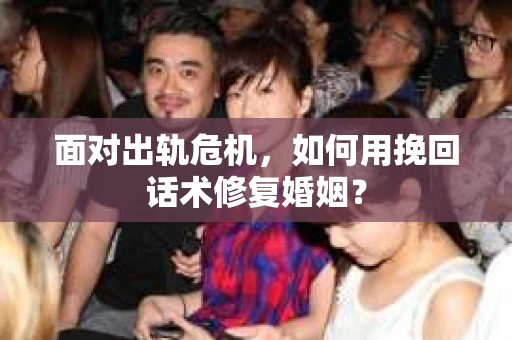 面对出轨危机，如何用挽回话术修复婚姻？