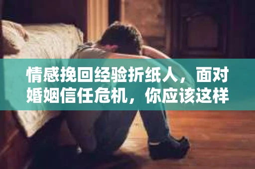 情感挽回经验折纸人，面对婚姻信任危机，你应该这样做