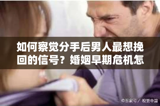 如何察觉分手后男人最想挽回的信号？婚姻早期危机怎么办？
