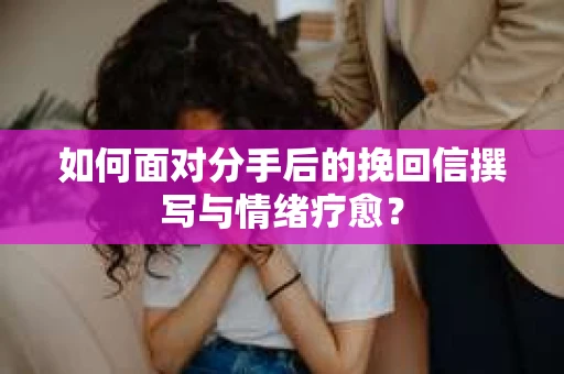 如何面对分手后的挽回信撰写与情绪疗愈？