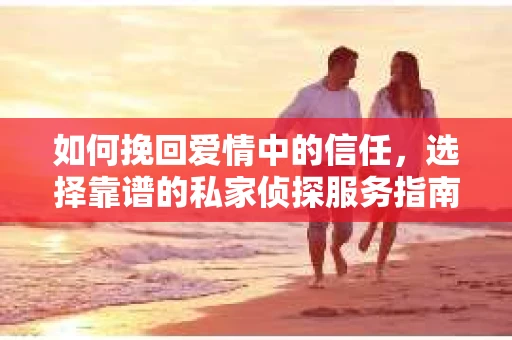 如何挽回爱情中的信任，选择靠谱的私家侦探服务指南