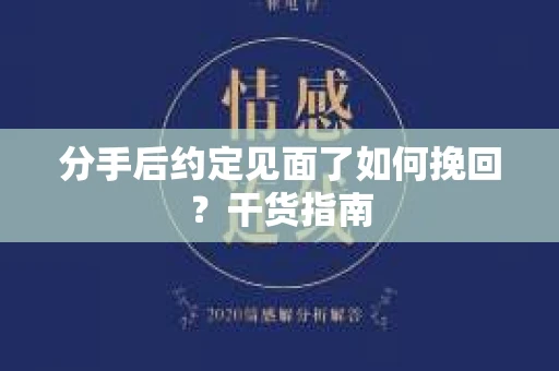 分手后约定见面了如何挽回？干货指南