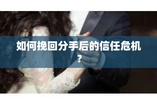 如何挽回分手后的信任危机？