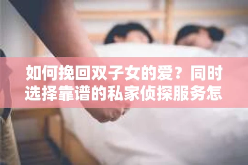 如何挽回双子女的爱？同时选择靠谱的私家侦探服务怎么办？
