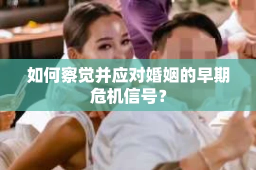 如何察觉并应对婚姻的早期危机信号？