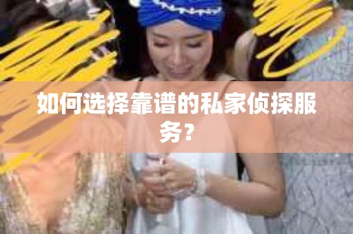 如何选择靠谱的私家侦探服务？