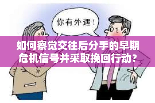 如何察觉交往后分手的早期危机信号并采取挽回行动？