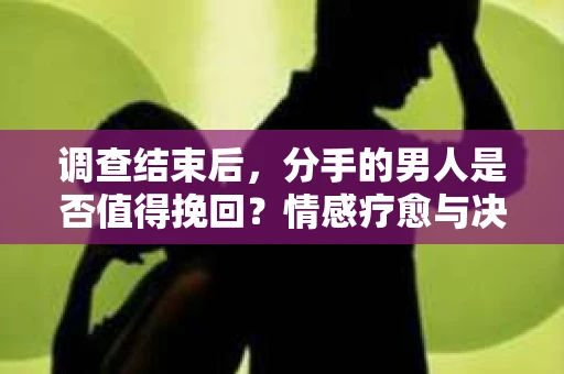 调查结束后，分手的男人是否值得挽回？情感疗愈与决策之路