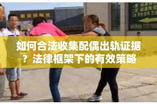 如何合法收集配偶出轨证据？法律框架下的有效策略
