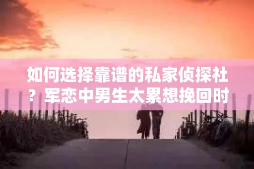 如何选择靠谱的私家侦探社？军恋中男生太累想挽回时怎么办？