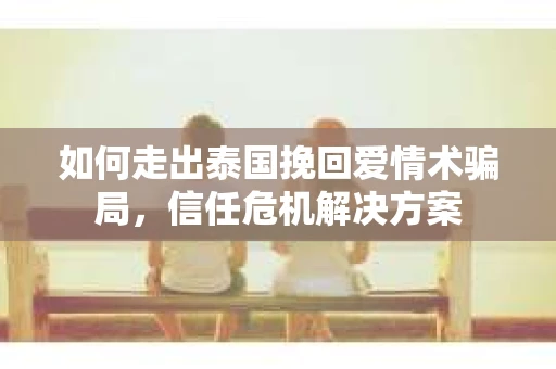 如何走出泰国挽回爱情术骗局，信任危机解决方案
