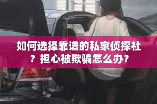 如何选择靠谱的私家侦探社？担心被欺骗怎么办？