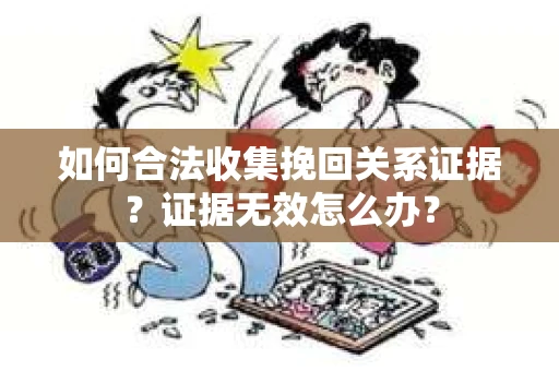 如何合法收集挽回关系证据？证据无效怎么办？