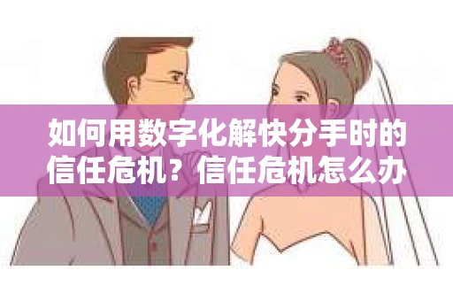 如何用数字化解快分手时的信任危机？信任危机怎么办？