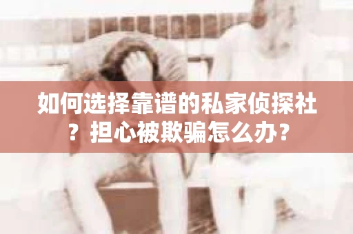 如何选择靠谱的私家侦探社？担心被欺骗怎么办？