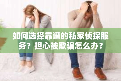 如何选择靠谱的私家侦探服务？担心被欺骗怎么办？