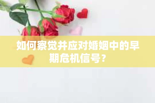 如何察觉并应对婚姻中的早期危机信号？