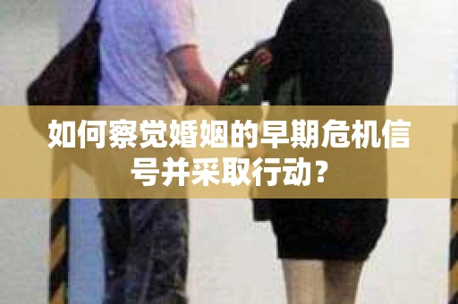 如何察觉婚姻的早期危机信号并采取行动？