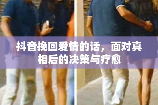 抖音挽回爱情的话，面对真相后的决策与疗愈