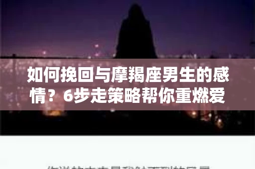 如何挽回与摩羯座男生的感情？6步走策略帮你重燃爱情之火