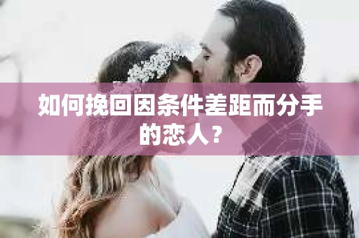 如何挽回因条件差距而分手的恋人？