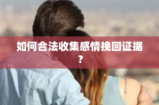 如何合法收集感情挽回证据？