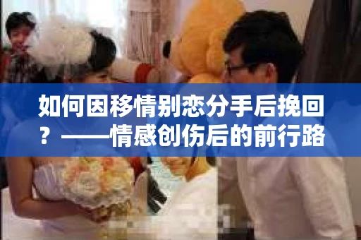 如何因移情别恋分手后挽回？——情感创伤后的前行路线图