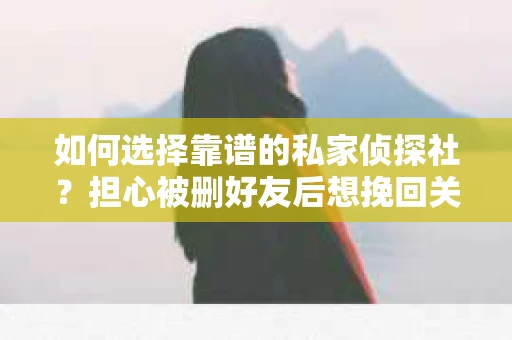 如何选择靠谱的私家侦探社？担心被删好友后想挽回关系怎么办？