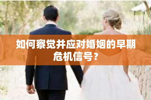 如何察觉并应对婚姻的早期危机信号？