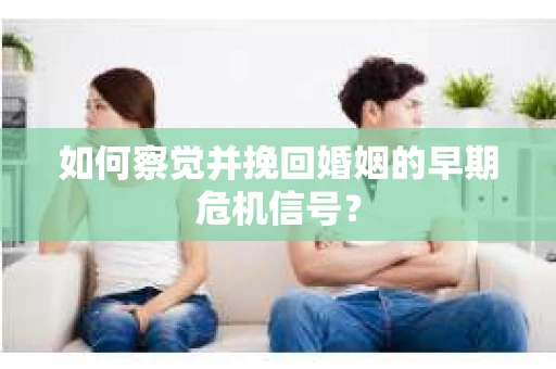 如何察觉并挽回婚姻的早期危机信号？
