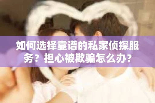 如何选择靠谱的私家侦探服务？担心被欺骗怎么办？