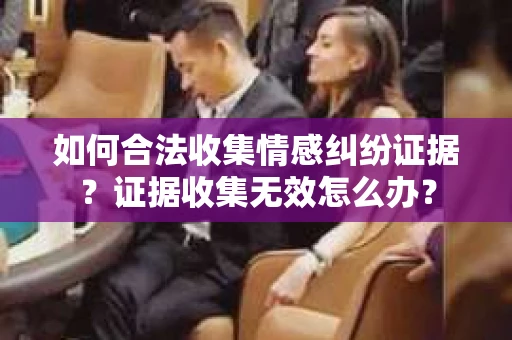 如何合法收集情感纠纷证据？证据收集无效怎么办？