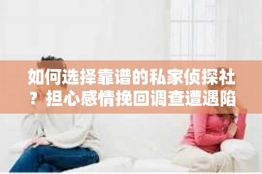 如何选择靠谱的私家侦探社？担心感情挽回调查遭遇陷阱怎么办？