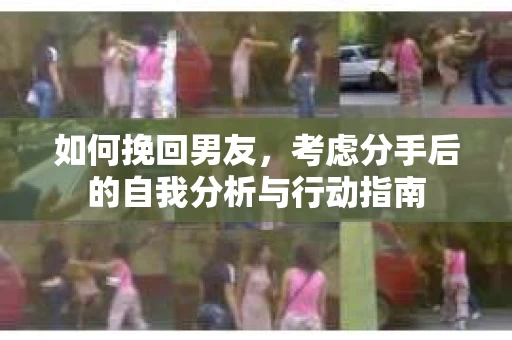 如何挽回男友,考虑分手后的自我分析与行动指南 如何挽回男友,考虑分手后的自我分析与行动指南