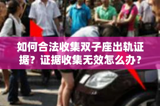 如何合法收集双子座出轨证据？证据收集无效怎么办？