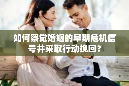 如何察觉婚姻的早期危机信号并采取行动挽回？