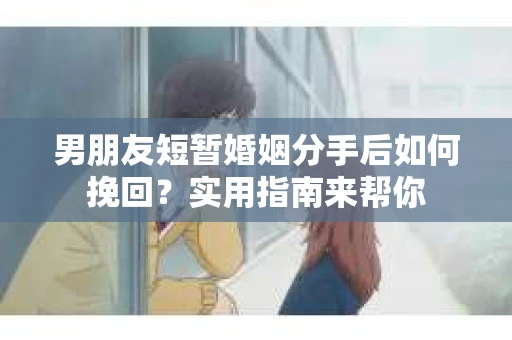 男朋友短暂婚姻分手后如何挽回？实用指南来帮你