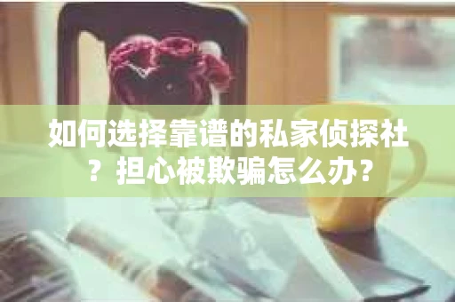 如何选择靠谱的私家侦探社？担心被欺骗怎么办？
