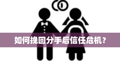 如何挽回分手后信任危机？
